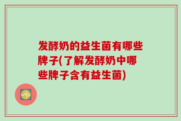 发酵奶的益生菌有哪些牌子(了解发酵奶中哪些牌子含有益生菌)
