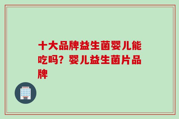 十大品牌益生菌婴儿能吃吗?婴儿益生菌片品牌 十大品牌益生菌婴儿能吃吗?婴儿益生菌片品牌