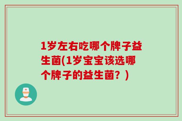 1岁左右吃哪个牌子益生菌(1岁宝宝该选哪个牌子的益生菌？)