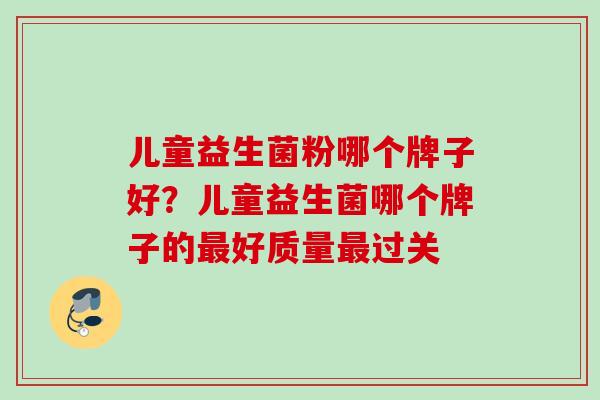 儿童益生菌粉哪个牌子好?儿童益生菌哪个牌子的好质量过关 儿童益生菌粉哪个牌子好?儿童益生菌哪个牌子的好质量过关