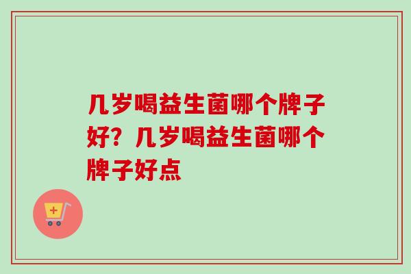 几岁喝益生菌哪个牌子好？几岁喝益生菌哪个牌子好点
