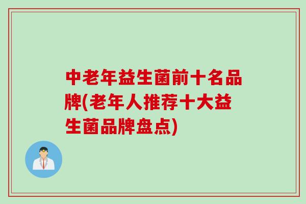 中老年益生菌前十名品牌(老年人推荐十大益生菌品牌盘点)
