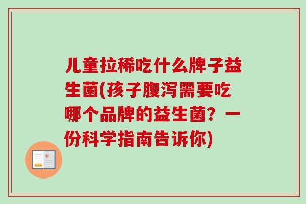 儿童拉稀吃什么牌子益生菌(孩子需要吃哪个品牌的益生菌？一份科学指南告诉你)