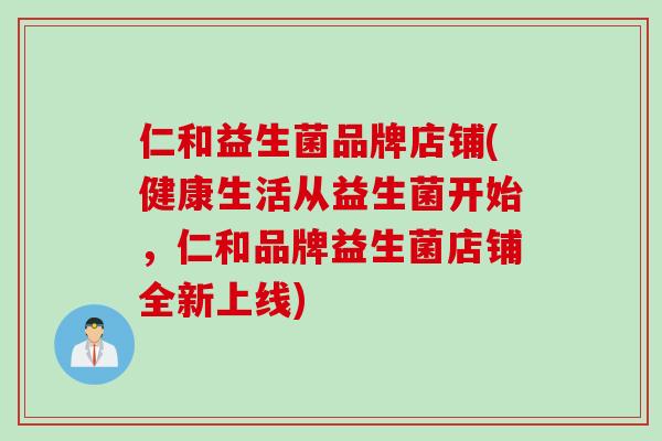 仁和益生菌品牌店铺(健康生活从益生菌开始，仁和品牌益生菌店铺全新上线)