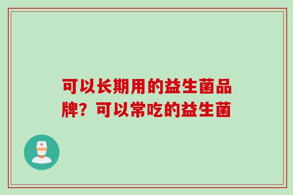 可以长期用的益生菌品牌？可以常吃的益生菌