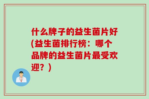 什么牌子的益生菌片好(益生菌排行榜：哪个品牌的益生菌片受欢迎？)