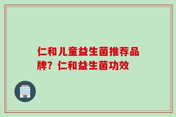 仁和儿童益生菌推荐品牌？仁和益生菌功效
