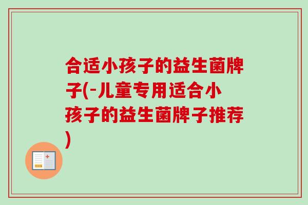 合适小孩子的益生菌牌子(-儿童专用适合小孩子的益生菌牌子推荐) 合适小孩子的益生菌牌子(-儿童专用适合小孩子的益生菌牌子推荐)