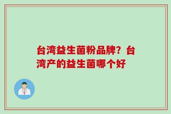 台湾益生菌粉品牌?台湾产的益生菌哪个好 台湾益生菌粉品牌?台湾产的益生菌哪个好