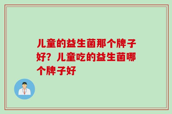 儿童的益生菌那个牌子好？儿童吃的益生菌哪个牌子好