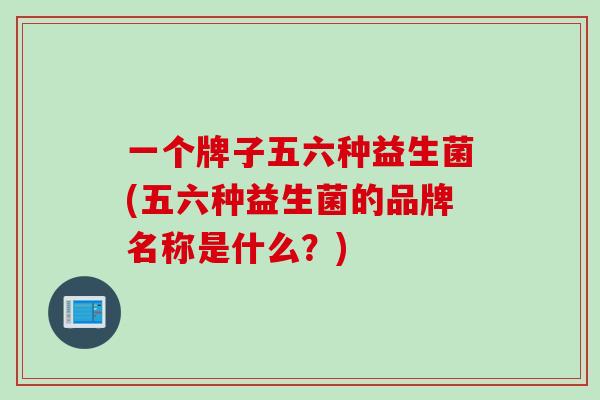 一个牌子五六种益生菌(五六种益生菌的品牌名称是什么？)
