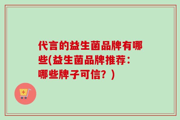 代言的益生菌品牌有哪些(益生菌品牌推荐：哪些牌子可信？)