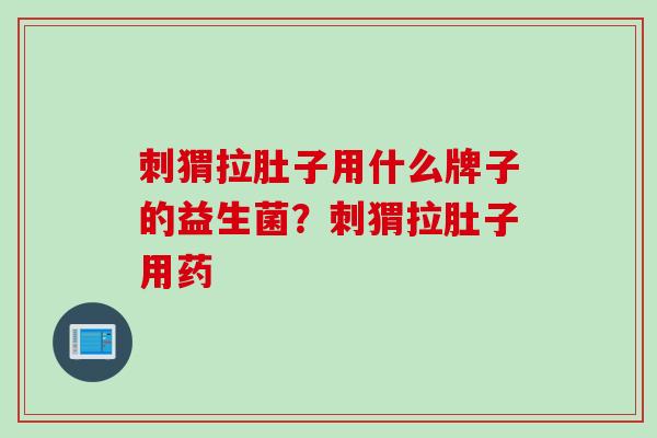 刺猬拉肚子用什么牌子的益生菌？刺猬拉肚子用药