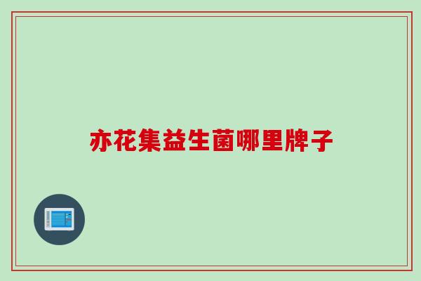 亦花集益生菌哪里牌子 亦花集益生菌哪里牌子