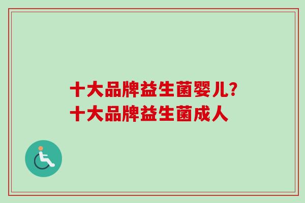 十大品牌益生菌婴儿？十大品牌益生菌成人