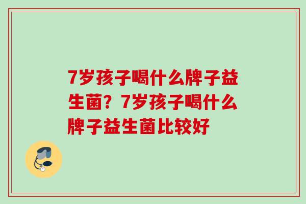 7岁孩子喝什么牌子益生菌？7岁孩子喝什么牌子益生菌比较好