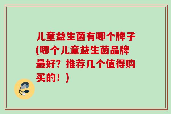 儿童益生菌有哪个牌子(哪个儿童益生菌品牌好？推荐几个值得购买的！)