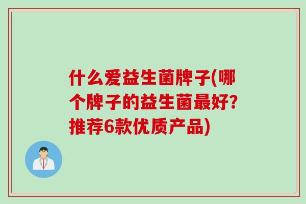 什么爱益生菌牌子(哪个牌子的益生菌好？推荐6款优质产品)