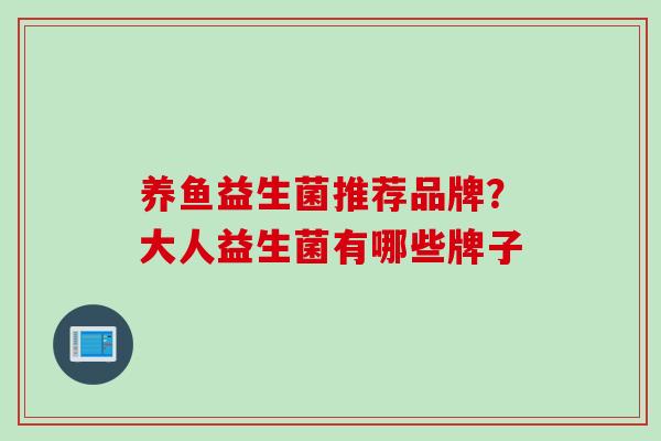养鱼益生菌推荐品牌?大人益生菌有哪些牌子 养鱼益生菌推荐品牌?大人益生菌有哪些牌子