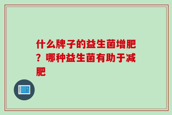 什么牌子的益生菌增肥?哪种益生菌有助于 什么牌子的益生菌增肥?哪种益生菌有助于