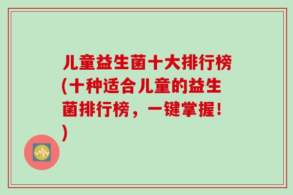 儿童益生菌十大排行榜(十种适合儿童的益生菌排行榜,一键掌握!) 儿童益生菌十大排行榜(十种适合儿童的益生菌排行榜,一键掌握!)