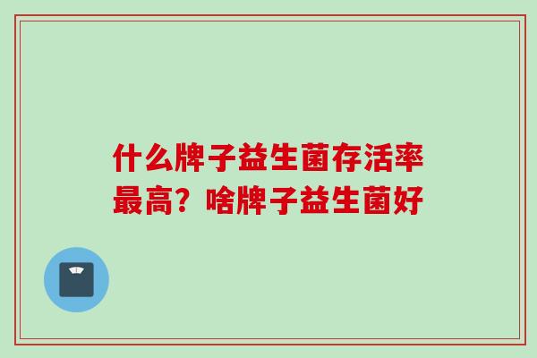 什么牌子益生菌存活率高?啥牌子益生菌好 什么牌子益生菌存活率高?啥牌子益生菌好