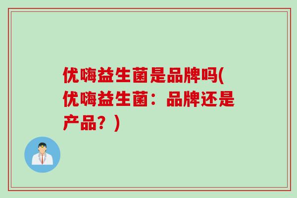 优嗨益生菌是品牌吗(优嗨益生菌:品牌还是产品?) 优嗨益生菌是品牌吗(优嗨益生菌:品牌还是产品?)