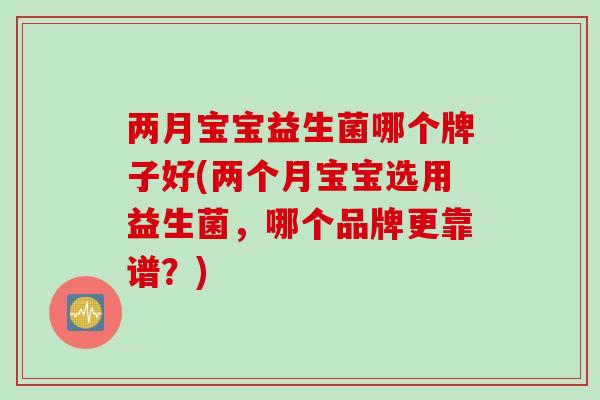 两月宝宝益生菌哪个牌子好(两个月宝宝选用益生菌，哪个品牌更靠谱？)