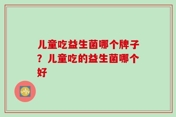 儿童吃益生菌哪个牌子？儿童吃的益生菌哪个好