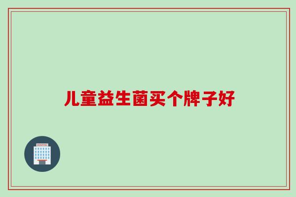 儿童益生菌买个牌子好
