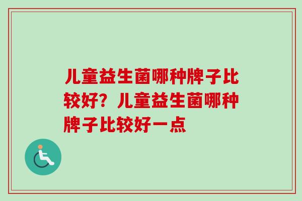 儿童益生菌哪种牌子比较好？儿童益生菌哪种牌子比较好一点