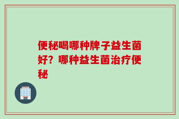 喝哪种牌子益生菌好？哪种益生菌