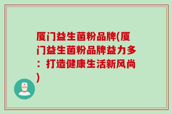 厦门益生菌粉品牌(厦门益生菌粉品牌益力多：打造健康生活新风尚)
