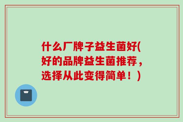 什么厂牌子益生菌好(好的品牌益生菌推荐，选择从此变得简单！)