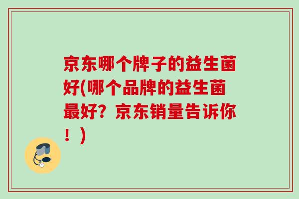 京东哪个牌子的益生菌好(哪个品牌的益生菌最好？京东销量告诉你！)
