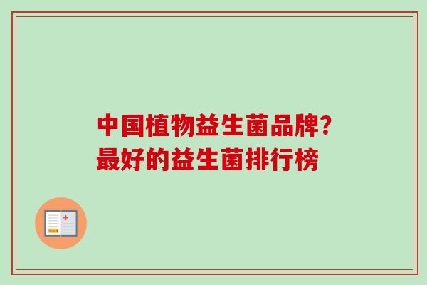 中国植物益生菌品牌?好的益生菌排行榜 中国植物益生菌品牌?好的益生菌排行榜