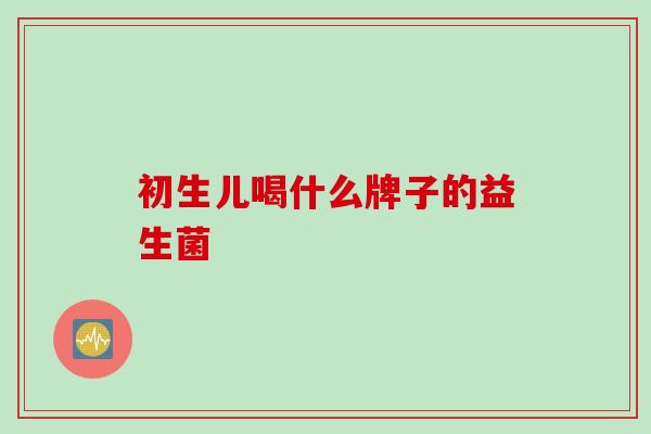 初生儿喝什么牌子的益生菌 初生儿喝什么牌子的益生菌