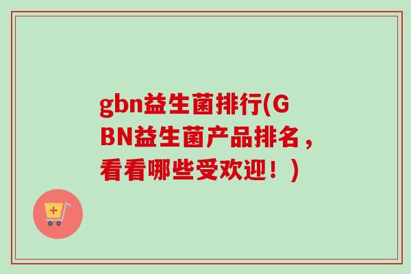 gbn益生菌排行(GBN益生菌产品排名，看看哪些受欢迎！)