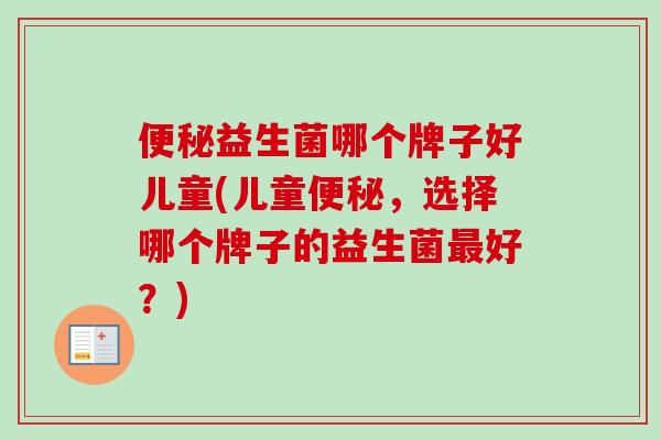 益生菌哪个牌子好儿童(儿童，选择哪个牌子的益生菌好？)
