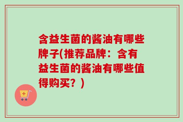 含益生菌的酱油有哪些牌子(推荐品牌：含有益生菌的酱油有哪些值得购买？)