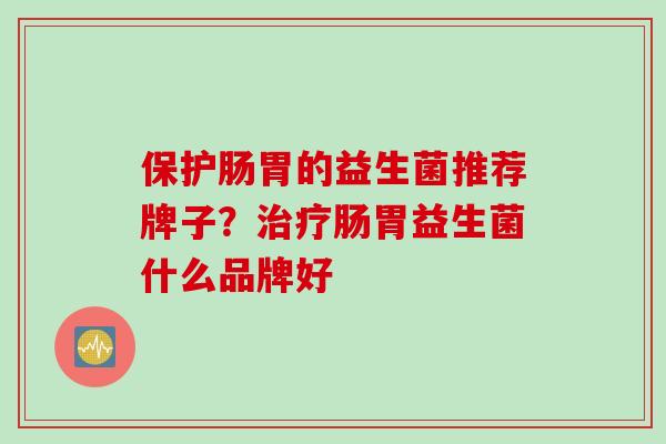 保护肠胃的益生菌推荐牌子？肠胃益生菌什么品牌好