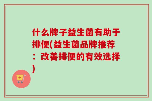 什么牌子益生菌有助于排便(益生菌品牌推荐：改善排便的有效选择)