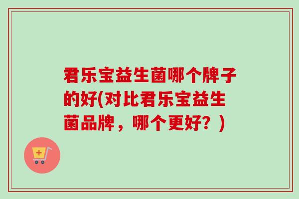 君乐宝益生菌哪个牌子的好(对比君乐宝益生菌品牌，哪个更好？)