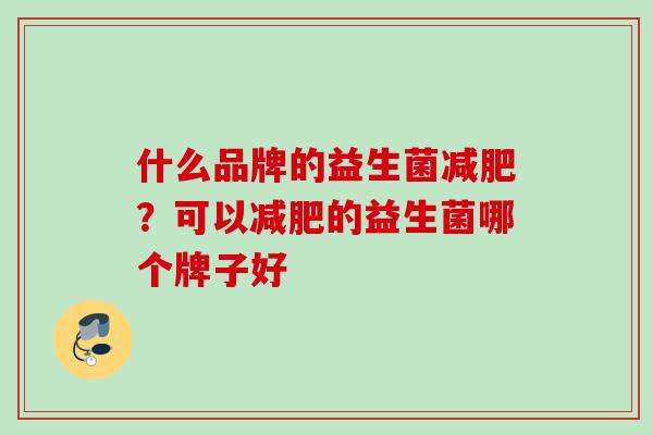 什么品牌的益生菌减肥？可以减肥的益生菌哪个牌子好