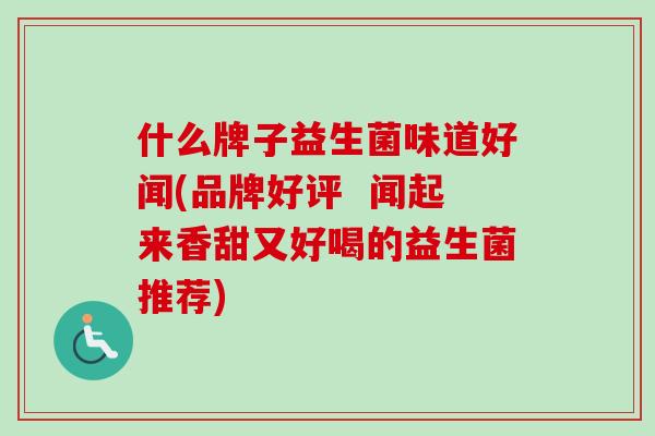 什么牌子益生菌味道好闻(品牌好评 闻起来香甜又好喝的益生菌推荐) 什么牌子益生菌味道好闻(品牌好评 闻起来香甜又好喝的益生菌推荐)