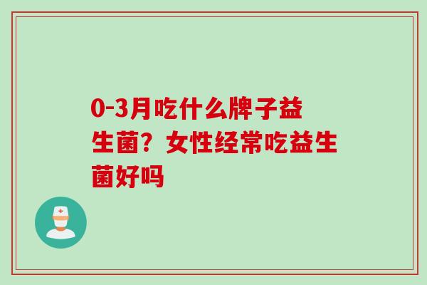 0-3月吃什么牌子益生菌？女性经常吃益生菌好吗