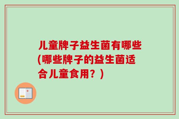 儿童牌子益生菌有哪些(哪些牌子的益生菌适合儿童食用?) 儿童牌子益生菌有哪些(哪些牌子的益生菌适合儿童食用?)
