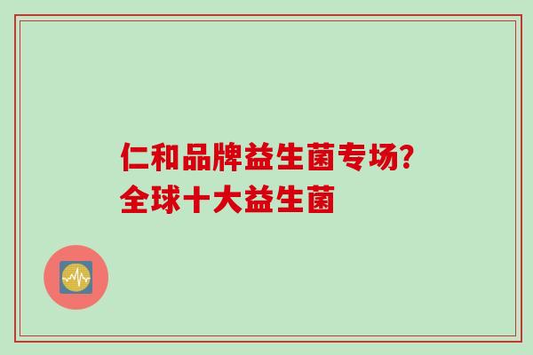 仁和品牌益生菌专场?全球十大益生菌 仁和品牌益生菌专场?全球十大益生菌
