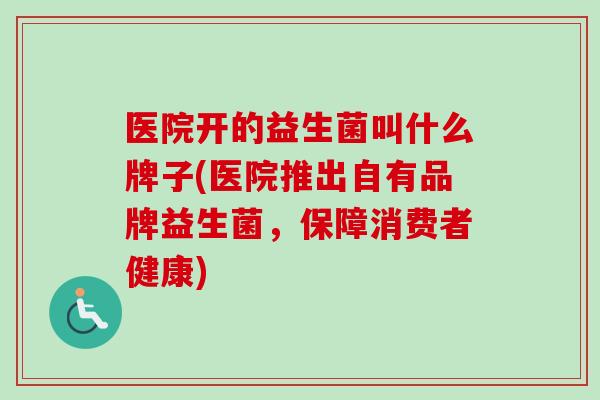 医院开的益生菌叫什么牌子(医院推出自有品牌益生菌,保障消费者健康) 医院开的益生菌叫什么牌子(医院推出自有品牌益生菌,保障消费者健康)