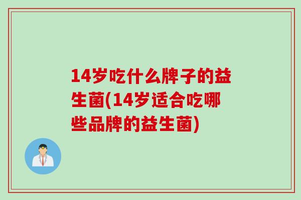 14岁吃什么牌子的益生菌(14岁适合吃哪些品牌的益生菌) 14岁吃什么牌子的益生菌(14岁适合吃哪些品牌的益生菌)
